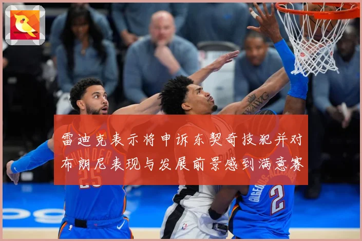雷迪克表示将申诉东契奇技犯并对布朗尼表现与发展前景感到满意赛场复盘：最新赛事动态与深度分析