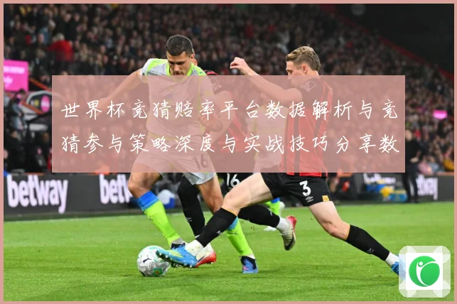 世界杯竞猜赔率平台数据解析与竞猜参与策略深度与实战技巧分享数据研判：最新赛事动态与深度分析