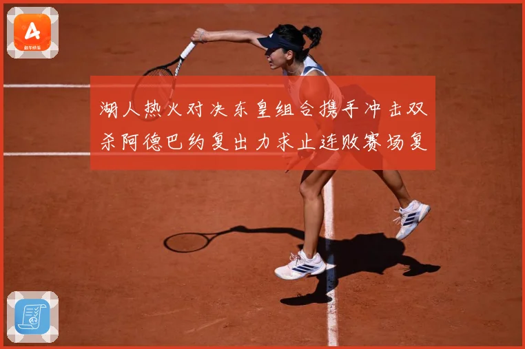 湖人热火对决东皇组合携手冲击双杀阿德巴约复出力求止连败赛场复盘：最新赛事动态与深度分析