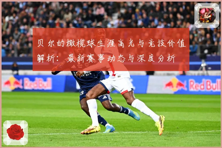 贝尔的橄榄球生涯高光与竞技价值解析：最新赛事动态与深度分析