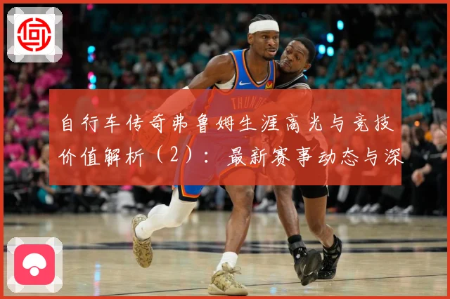 自行车传奇弗鲁姆生涯高光与竞技价值解析（2）：最新赛事动态与深度分析