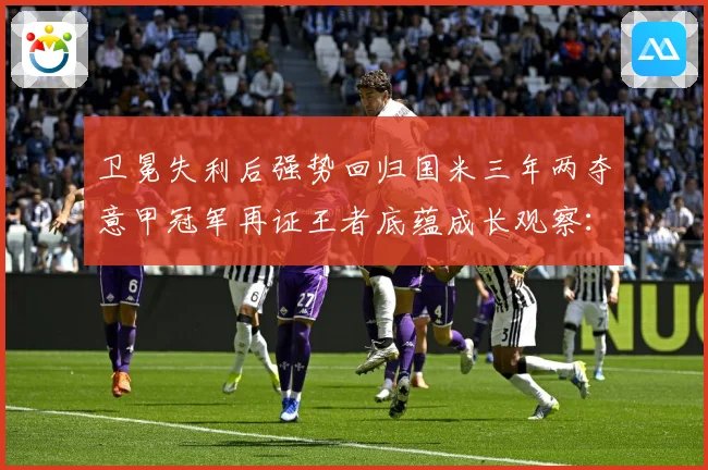 卫冕失利后强势回归国米三年两夺意甲冠军再证王者底蕴成长观察：最新赛事动态与深度分析