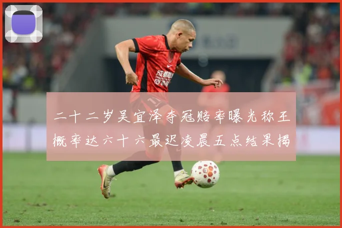 二十二岁吴宜泽夺冠赔率曝光称王概率达六十六最迟凌晨五点结果揭专题观察：最新赛事动态与深度分析
