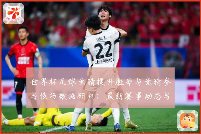 世界杯足球竞猜提升胜率与竞猜参与技巧数据研判：最新赛事动态与深度分析