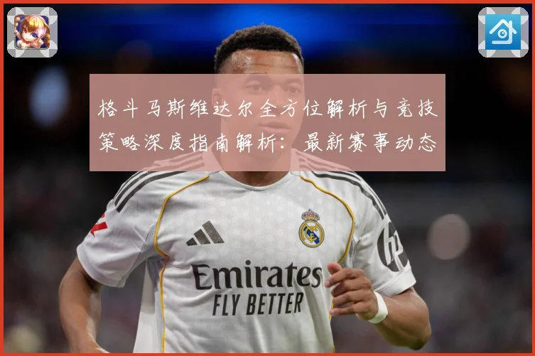 格斗马斯维达尔全方位解析与竞技策略深度指南解析：最新赛事动态与深度分析