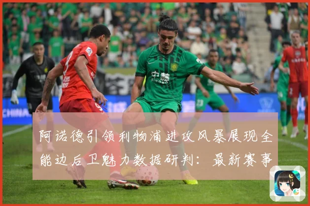 阿诺德引领利物浦进攻风暴展现全能边后卫魅力数据研判：最新赛事动态与深度分析