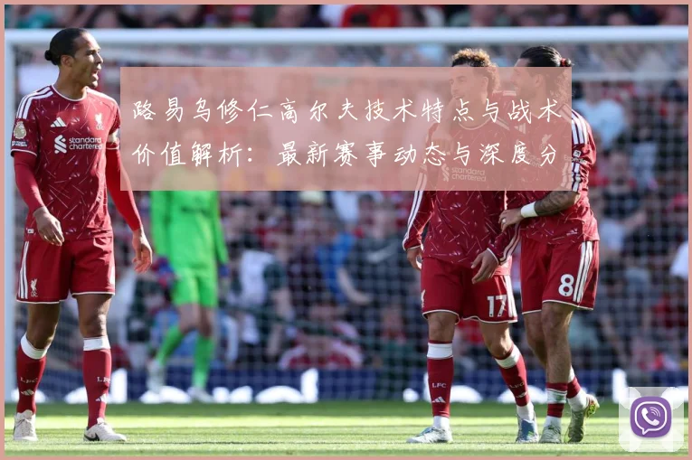 路易乌修仁高尔夫技术特点与战术价值解析：最新赛事动态与深度分析