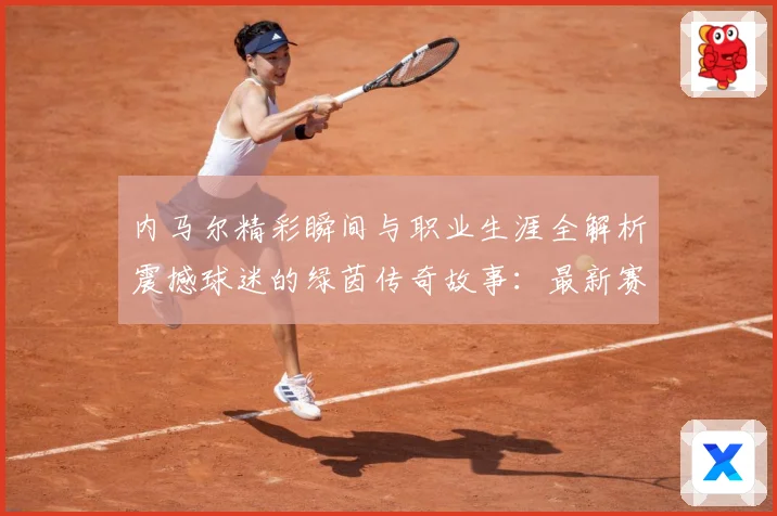 内马尔精彩瞬间与职业生涯全解析震撼球迷的绿茵传奇故事：最新赛事动态与深度分析