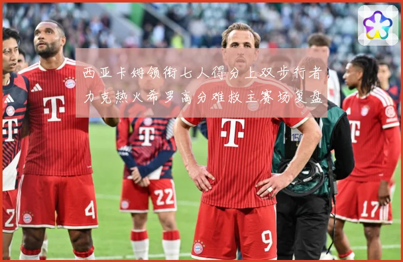 西亚卡姆领衔七人得分上双步行者力克热火希罗高分难救主赛场复盘：最新赛事动态与深度分析