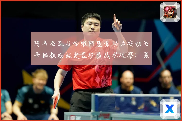阿韦洛亚与哈维阿隆索助力安切洛蒂执教成就更显珍贵战术观察：最新赛事动态与深度分析