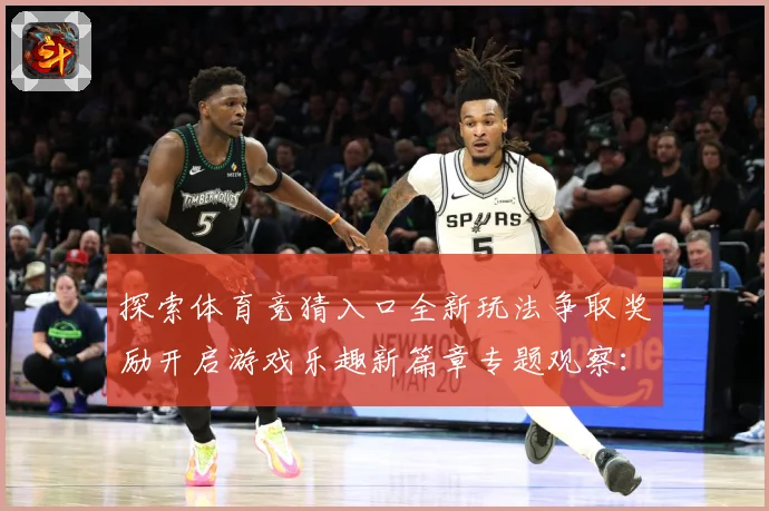 探索体育竞猜入口全新玩法争取奖励开启游戏乐趣新篇章专题观察：最新赛事动态与深度分析