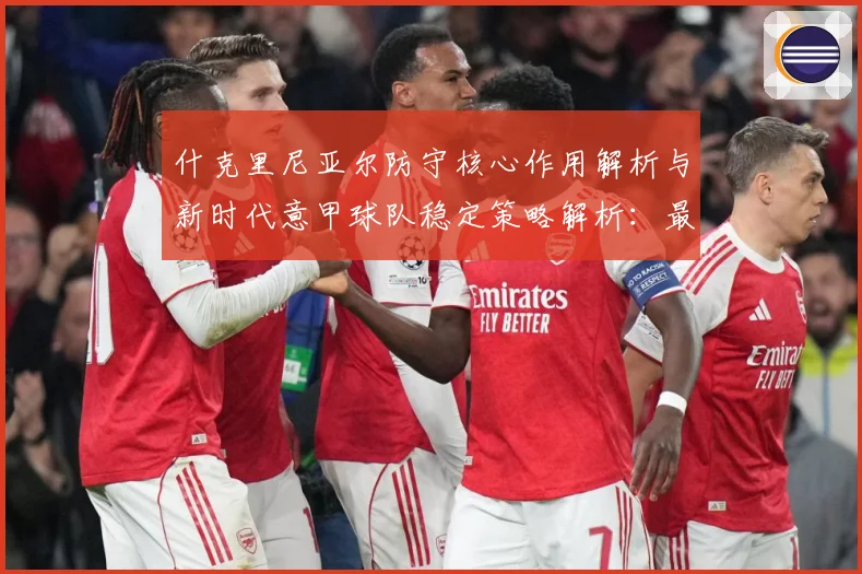 什克里尼亚尔防守核心作用解析与新时代意甲球队稳定策略解析：最新赛事动态与深度分析