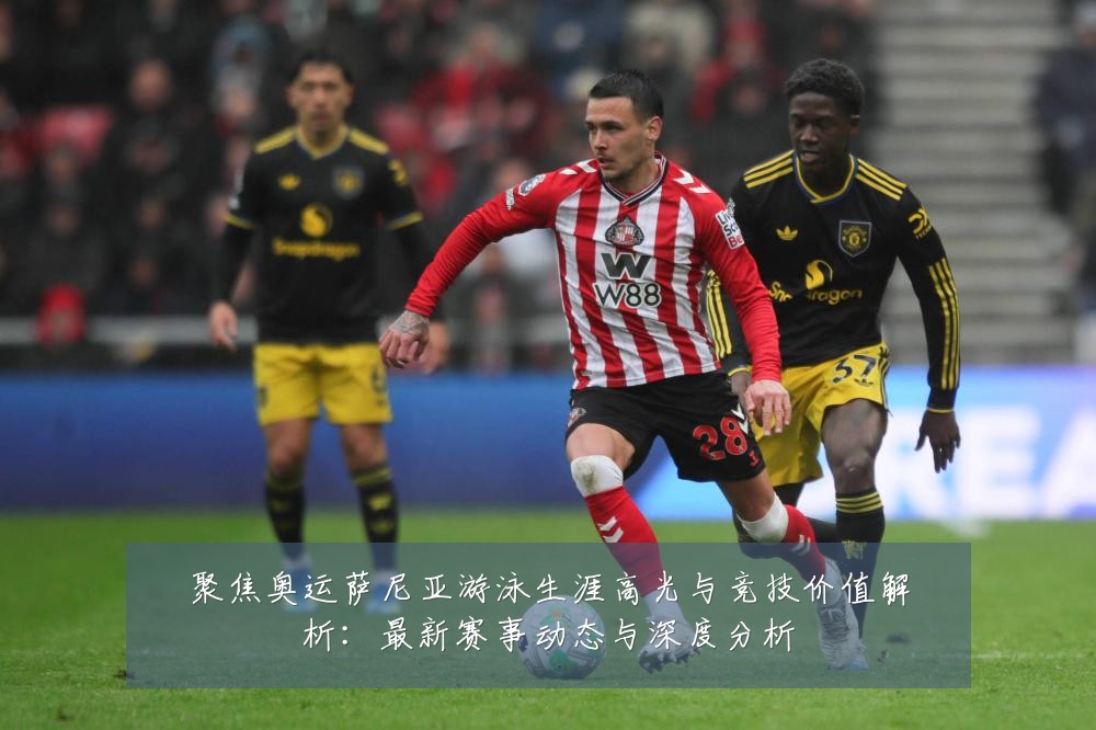聚焦奥运萨尼亚游泳生涯高光与竞技价值解析:最新赛事动态与深度分析