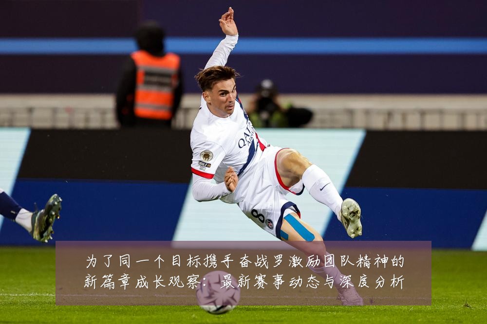为了同一个目标携手奋战罗激励团队精神的新篇章成长观察：最新赛事动态与深度分析