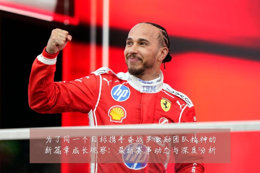 为了同一个目标携手奋战罗激励团队精神的新篇章成长观察：最新赛事动态与深度分析
