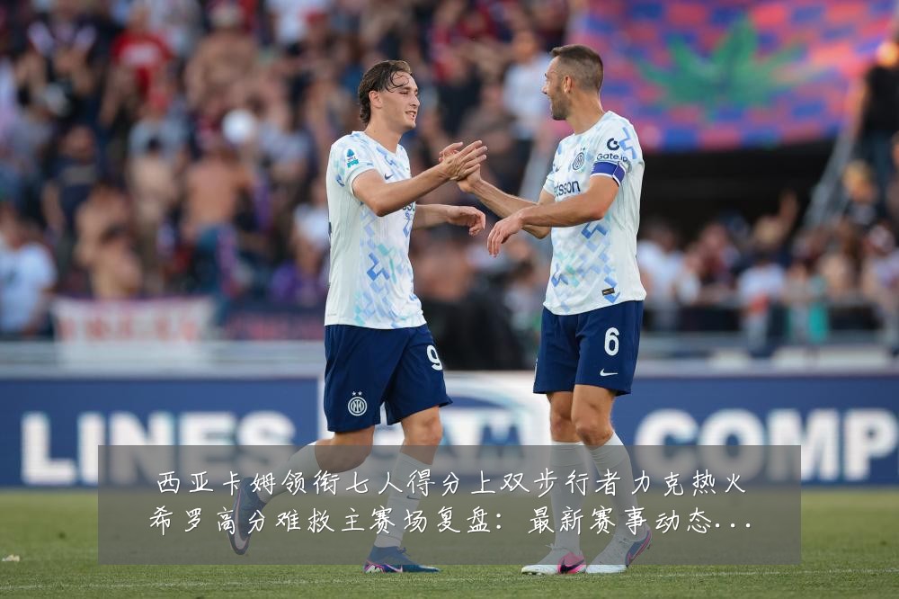 西亚卡姆领衔七人得分上双步行者力克热火希罗高分难救主赛场复盘：最新赛事动态与深度分析