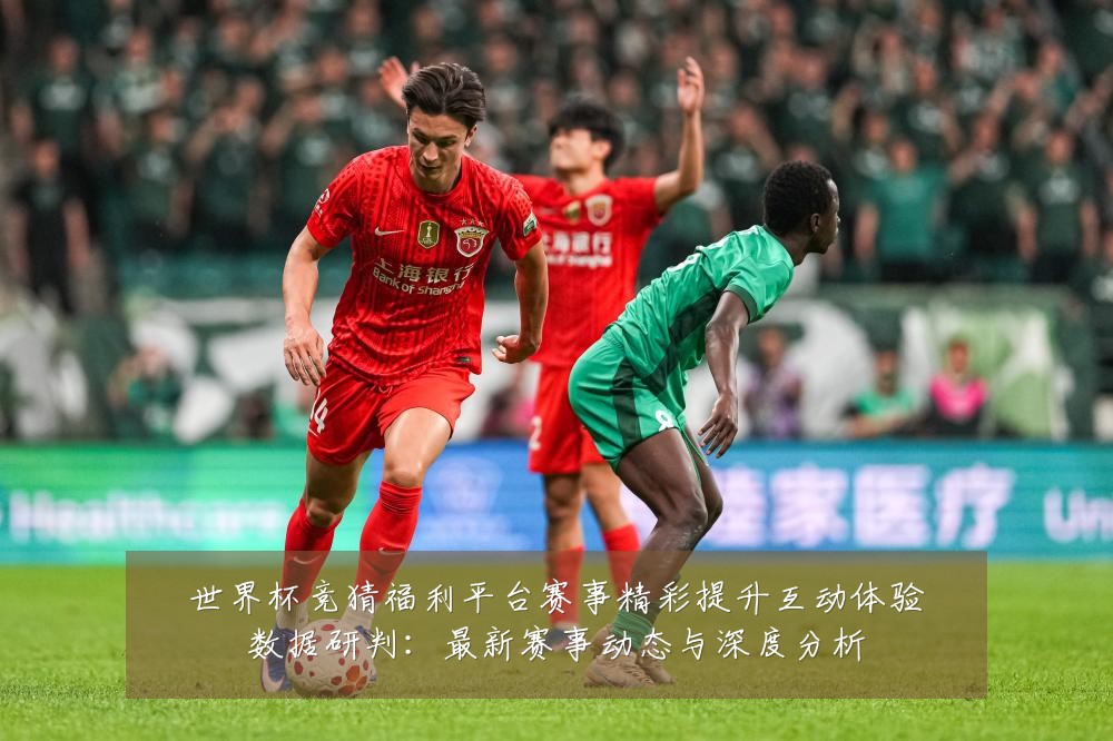 世界杯竞猜福利平台赛事精彩提升互动体验数据研判:最新赛事动态与深度分析