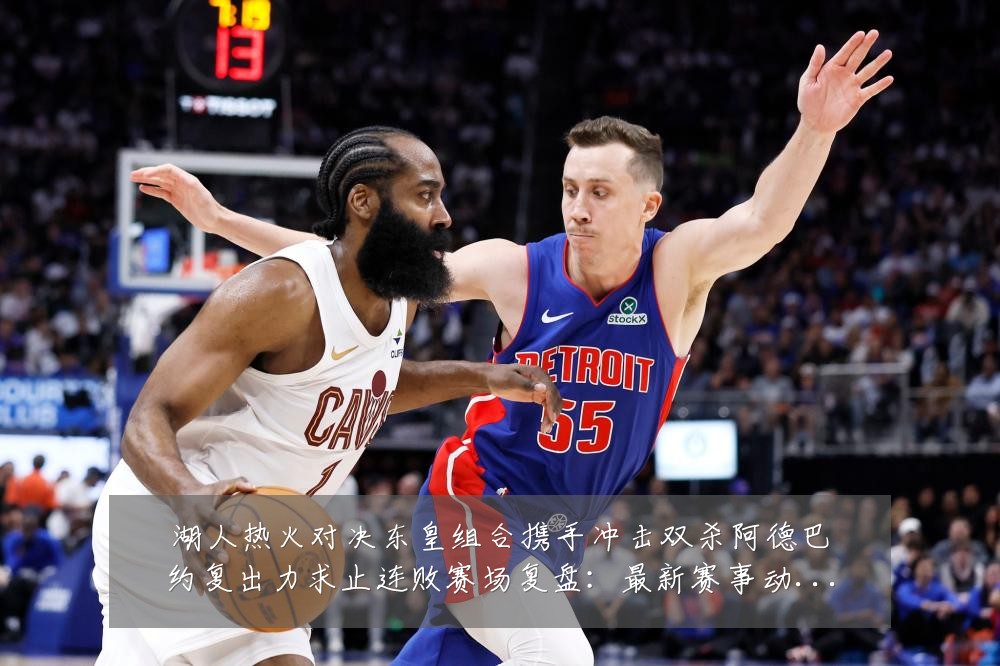 湖人热火对决东皇组合携手冲击双杀阿德巴约复出力求止连败赛场复盘:最新赛事动态与深度分析