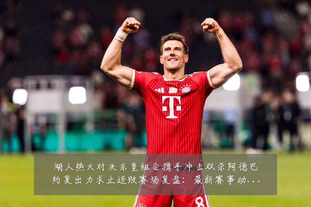 湖人热火对决东皇组合携手冲击双杀阿德巴约复出力求止连败赛场复盘:最新赛事动态与深度分析