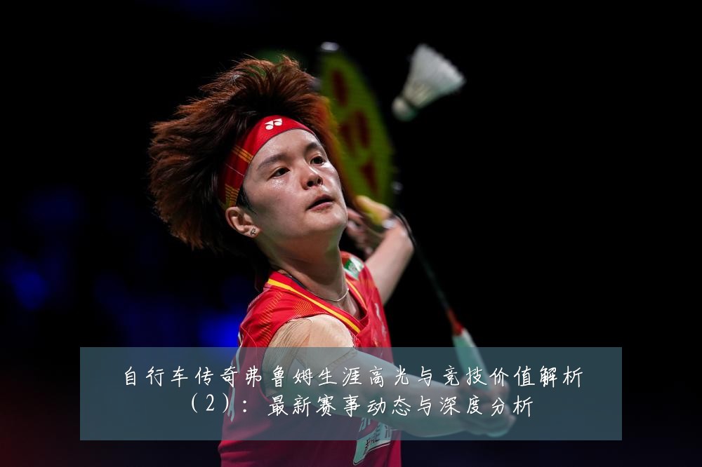 自行车传奇弗鲁姆生涯高光与竞技价值解析（2）：最新赛事动态与深度分析