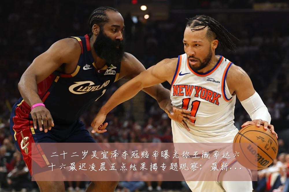 二十二岁吴宜泽夺冠赔率曝光称王概率达六十六最迟凌晨五点结果揭专题观察：最新赛事动态与深度分析