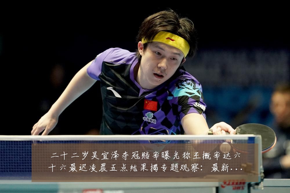 二十二岁吴宜泽夺冠赔率曝光称王概率达六十六最迟凌晨五点结果揭专题观察：最新赛事动态与深度分析