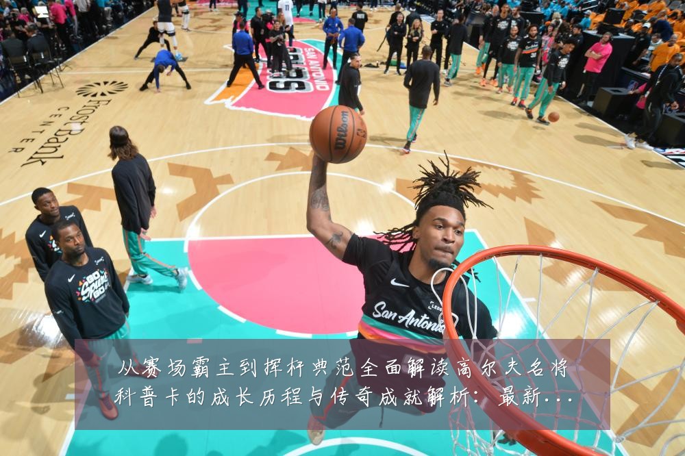 从赛场霸主到挥杆典范全面解读高尔夫名将科普卡的成长历程与传奇成就解析：最新赛事动态与深度分析