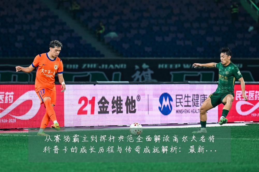 从赛场霸主到挥杆典范全面解读高尔夫名将科普卡的成长历程与传奇成就解析：最新赛事动态与深度分析