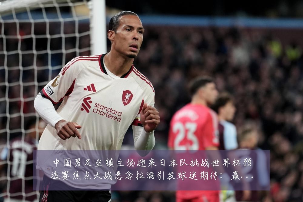 中国男足坐镇主场迎来日本队挑战世界杯预选赛焦点大战悬念拉满引发球迷期待:最新赛事动态与深度分析