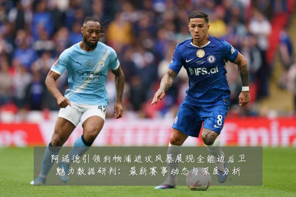 阿诺德引领利物浦进攻风暴展现全能边后卫魅力数据研判：最新赛事动态与深度分析
