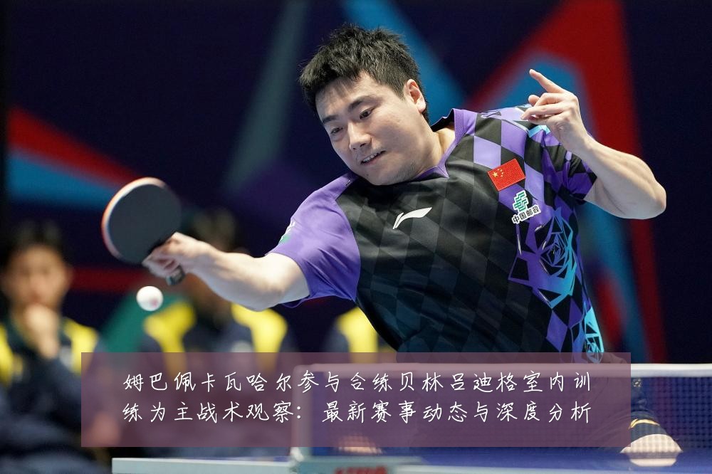姆巴佩卡瓦哈尔参与合练贝林吕迪格室内训练为主战术观察:最新赛事动态与深度分析