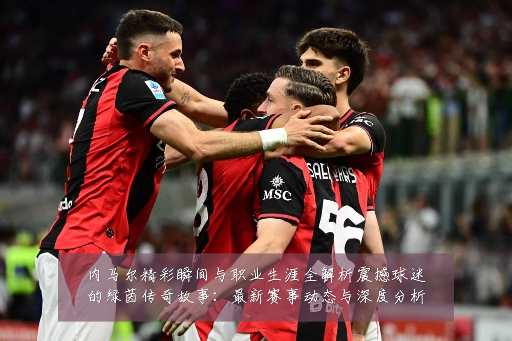 内马尔精彩瞬间与职业生涯全解析震撼球迷的绿茵传奇故事:最新赛事动态与深度分析