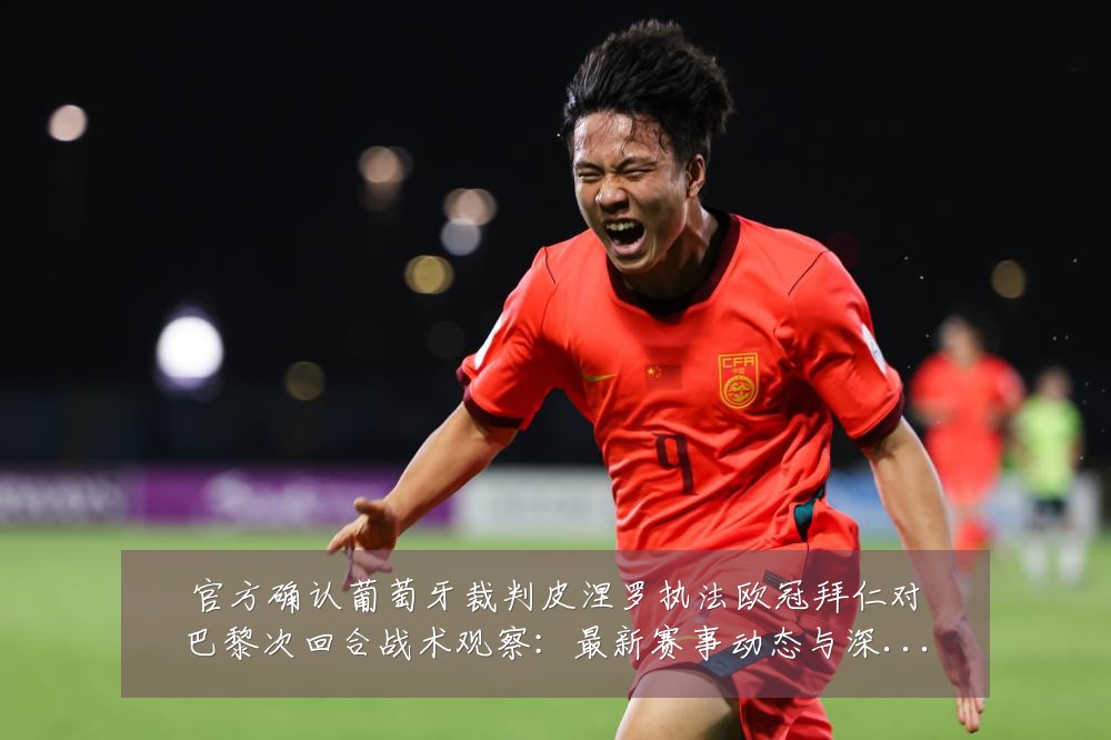 官方确认葡萄牙裁判皮涅罗执法欧冠拜仁对巴黎次回合战术观察：最新赛事动态与深度分析