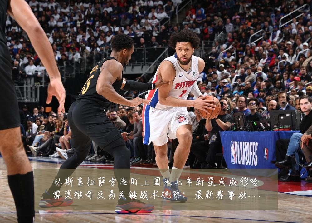 以斯基拉萨索洛盯上国米七年新星或成穆哈雷莫维奇交易关键战术观察：最新赛事动态与深度分析